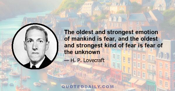 The oldest and strongest emotion of mankind is fear, and the oldest and strongest kind of fear is fear of the unknown