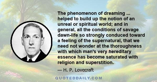 The phenomenon of dreaming ... helped to build up the notion of an unreal or spiritual world; and in general, all the conditions of savage dawn-life so strongly conduced toward a feeling of the supernatural, that we