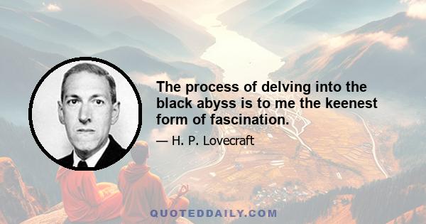 The process of delving into the black abyss is to me the keenest form of fascination.