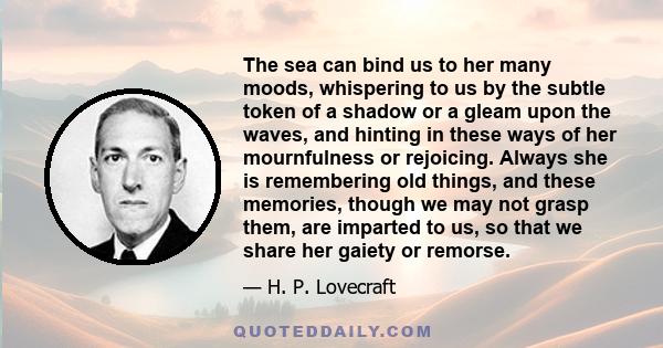 The sea can bind us to her many moods, whispering to us by the subtle token of a shadow or a gleam upon the waves, and hinting in these ways of her mournfulness or rejoicing. Always she is remembering old things, and