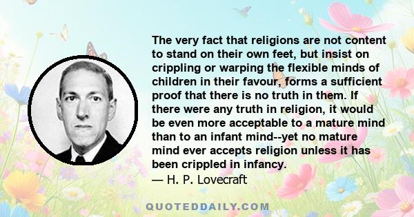 The very fact that religions are not content to stand on their own feet, but insist on crippling or warping the flexible minds of children in their favour, forms a sufficient proof that there is no truth in them. If