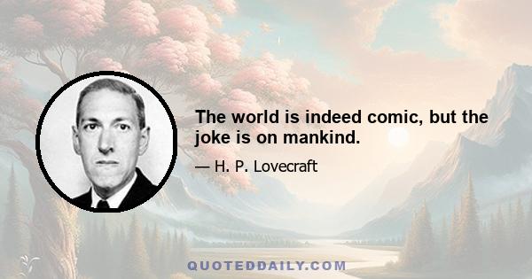 The world is indeed comic, but the joke is on mankind.