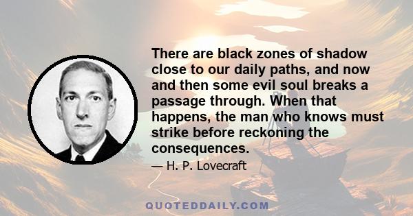 There are black zones of shadow close to our daily paths, and now and then some evil soul breaks a passage through. When that happens, the man who knows must strike before reckoning the consequences.