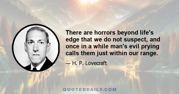 There are horrors beyond life's edge that we do not suspect, and once in a while man's evil prying calls them just within our range.