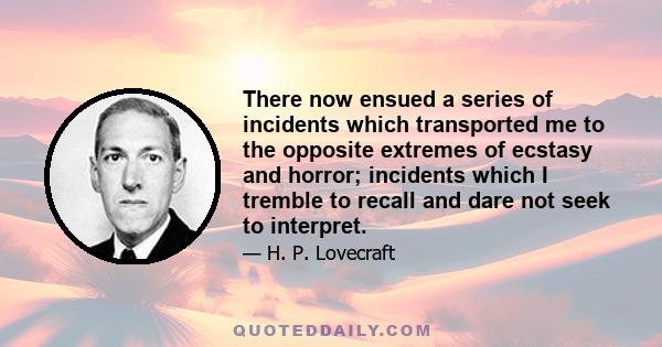 There now ensued a series of incidents which transported me to the opposite extremes of ecstasy and horror; incidents which I tremble to recall and dare not seek to interpret.