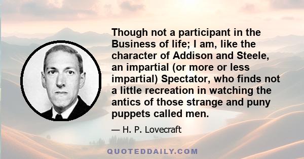 Though not a participant in the Business of life; I am, like the character of Addison and Steele, an impartial (or more or less impartial) Spectator, who finds not a little recreation in watching the antics of those