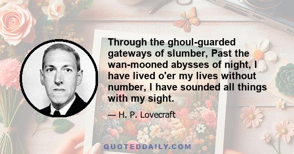 Through the ghoul-guarded gateways of slumber, Past the wan-mooned abysses of night, I have lived o'er my lives without number, I have sounded all things with my sight.