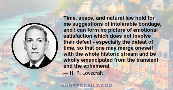 Time, space, and natural law hold for me suggestions of intolerable bondage, and I can form no picture of emotional satisfaction which does not involve their defeat - especially the defeat of time, so that one may merge 