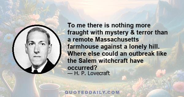 To me there is nothing more fraught with mystery & terror than a remote Massachusetts farmhouse against a lonely hill. Where else could an outbreak like the Salem witchcraft have occurred?