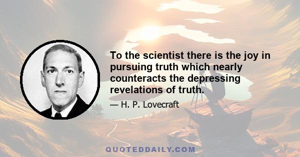 To the scientist there is the joy in pursuing truth which nearly counteracts the depressing revelations of truth.