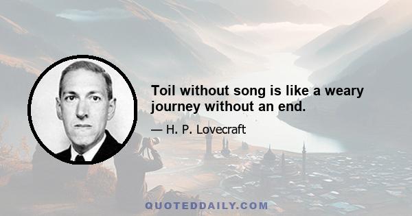 Toil without song is like a weary journey without an end.