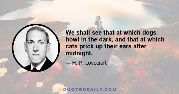 We shall see that at which dogs howl in the dark, and that at which cats prick up their ears after midnight.