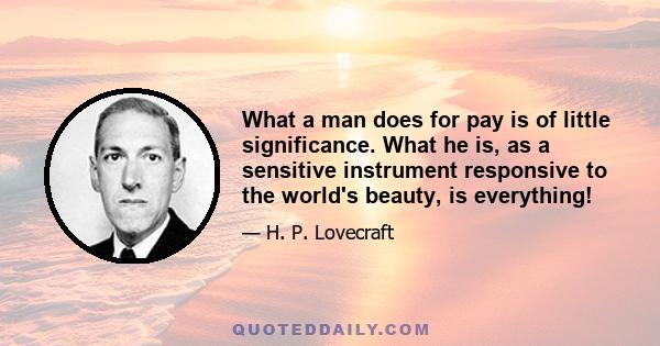 What a man does for pay is of little significance. What he is, as a sensitive instrument responsive to the world's beauty, is everything!