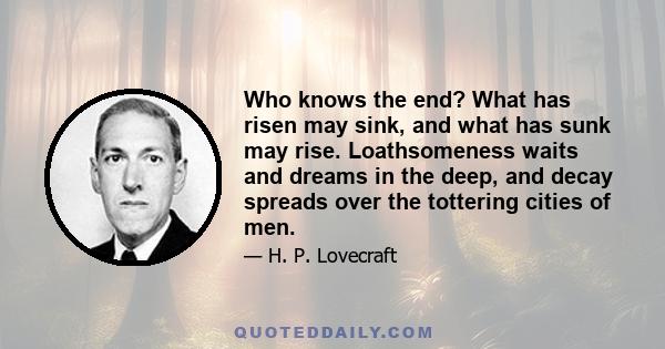 Who knows the end? What has risen may sink, and what has sunk may rise. Loathsomeness waits and dreams in the deep, and decay spreads over the tottering cities of men.