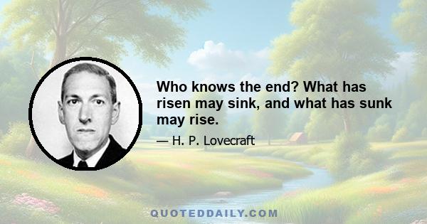 Who knows the end? What has risen may sink, and what has sunk may rise.