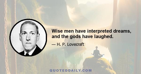 Wise men have interpreted dreams, and the gods have laughed.