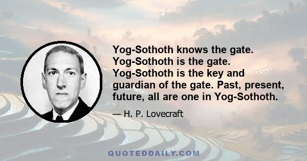 Yog-Sothoth knows the gate. Yog-Sothoth is the gate. Yog-Sothoth is the key and guardian of the gate. Past, present, future, all are one in Yog-Sothoth.