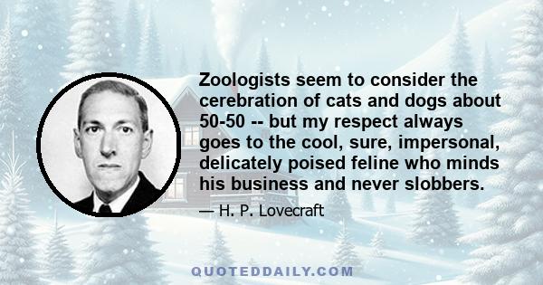 Zoologists seem to consider the cerebration of cats and dogs about 50-50 -- but my respect always goes to the cool, sure, impersonal, delicately poised feline who minds his business and never slobbers.