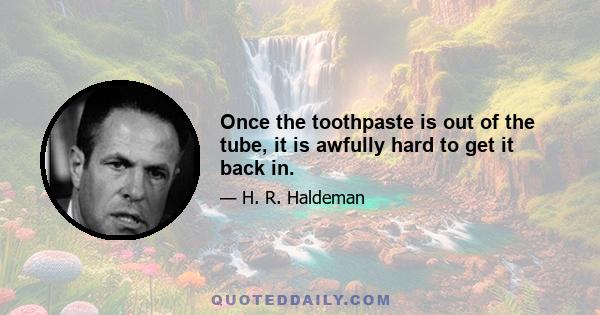 Once the toothpaste is out of the tube, it is awfully hard to get it back in.