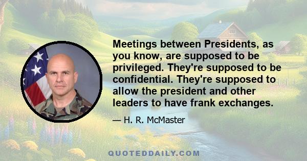 Meetings between Presidents, as you know, are supposed to be privileged. They're supposed to be confidential. They're supposed to allow the president and other leaders to have frank exchanges.