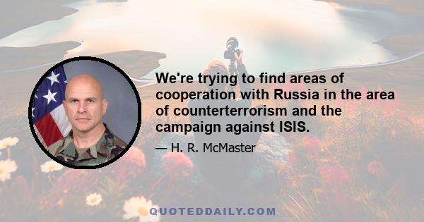 We're trying to find areas of cooperation with Russia in the area of counterterrorism and the campaign against ISIS.