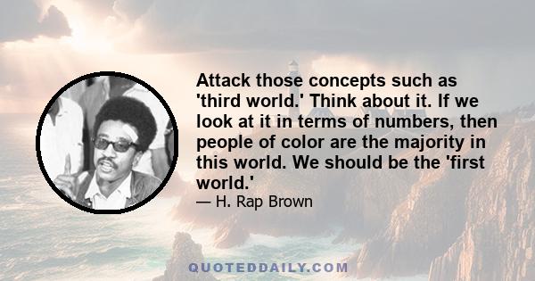 Attack those concepts such as 'third world.' Think about it. If we look at it in terms of numbers, then people of color are the majority in this world. We should be the 'first world.'