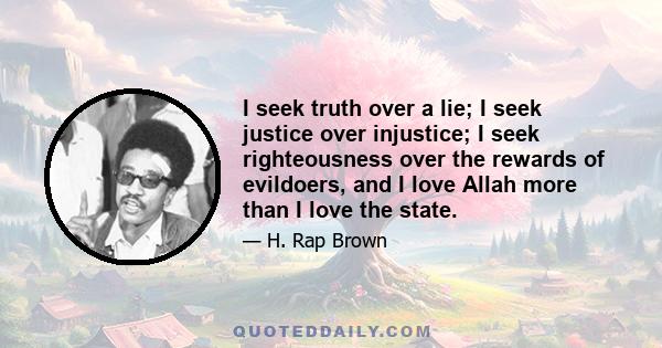 I seek truth over a lie; I seek justice over injustice; I seek righteousness over the rewards of evildoers, and I love Allah more than I love the state.