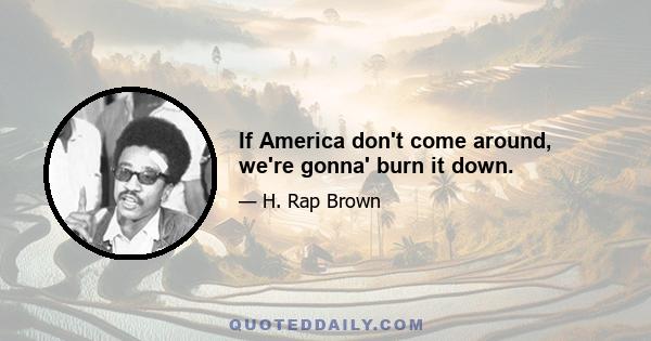 If America don't come around, we're gonna' burn it down.