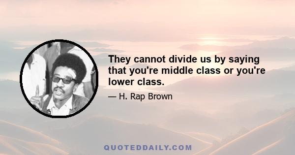 They cannot divide us by saying that you're middle class or you're lower class.