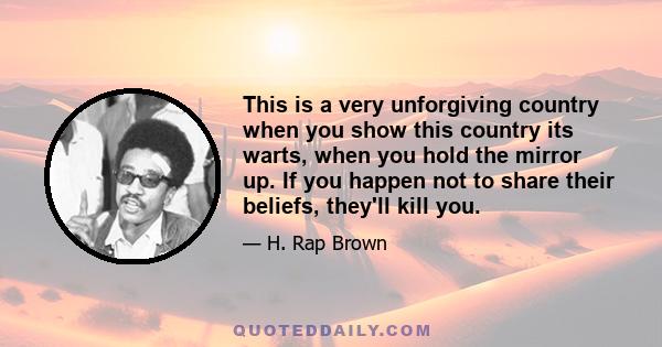 This is a very unforgiving country when you show this country its warts, when you hold the mirror up. If you happen not to share their beliefs, they'll kill you.