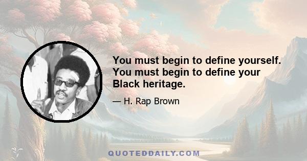 You must begin to define yourself. You must begin to define your Black heritage.