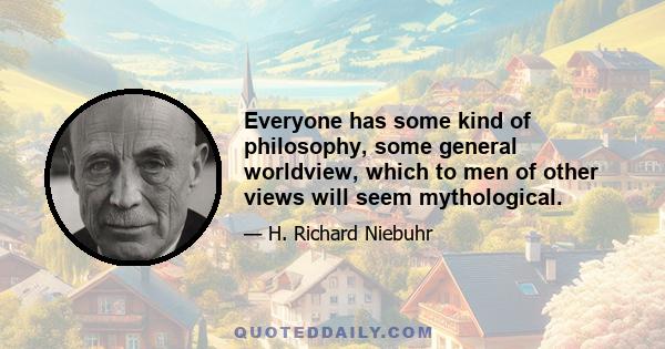 Everyone has some kind of philosophy, some general worldview, which to men of other views will seem mythological.