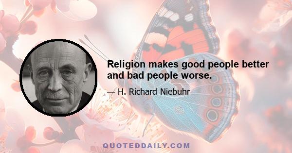 Religion makes good people better and bad people worse.