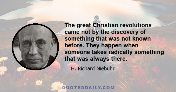 The great Christian revolutions came not by the discovery of something that was not known before. They happen when someone takes radically something that was always there.