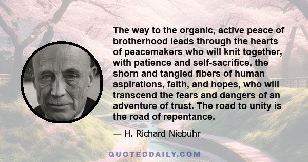 The way to the organic, active peace of brotherhood leads through the hearts of peacemakers who will knit together, with patience and self-sacrifice, the shorn and tangled fibers of human aspirations, faith, and hopes,