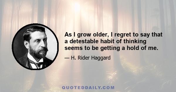 As I grow older, I regret to say that a detestable habit of thinking seems to be getting a hold of me.