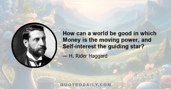 How can a world be good in which Money is the moving power, and Self-interest the guiding star?