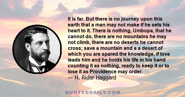 It is far. But there is no journey upon this earth that a man may not make if he sets his heart to it. There is nothing, Umbopa, that he cannot do, there are no mountains he may not climb, there are no deserts he cannot 