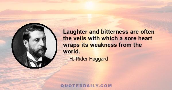 Laughter and bitterness are often the veils with which a sore heart wraps its weakness from the world.