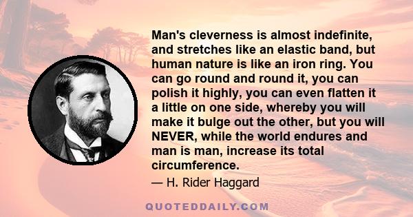 Man's cleverness is almost indefinite, and stretches like an elastic band, but human nature is like an iron ring. You can go round and round it, you can polish it highly, you can even flatten it a little on one side,