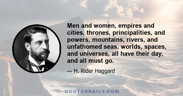 Men and women, empires and cities, thrones, principalities, and powers, mountains, rivers, and unfathomed seas, worlds, spaces, and universes, all have their day, and all must go.