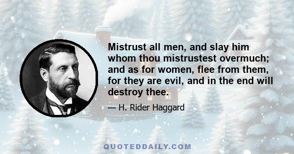 Mistrust all men, and slay him whom thou mistrustest overmuch; and as for women, flee from them, for they are evil, and in the end will destroy thee.