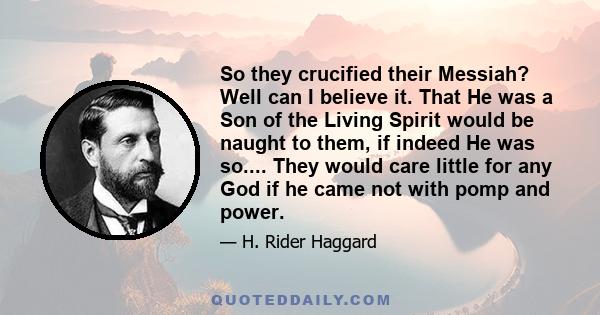 So they crucified their Messiah? Well can I believe it. That He was a Son of the Living Spirit would be naught to them, if indeed He was so.... They would care little for any God if he came not with pomp and power.