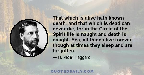 That which is alive hath known death, and that which is dead can never die, for in the Circle of the Spirit life is naught and death is naught. Yea, all things live forever, though at times they sleep and are forgotten.