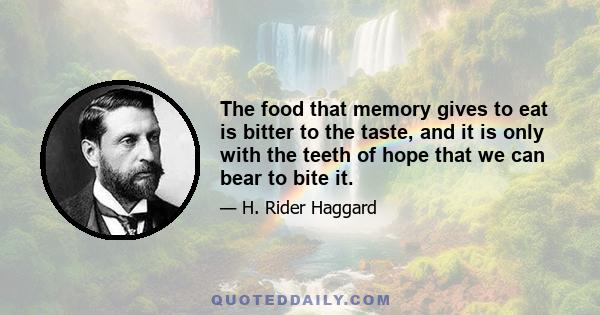 The food that memory gives to eat is bitter to the taste, and it is only with the teeth of hope that we can bear to bite it.