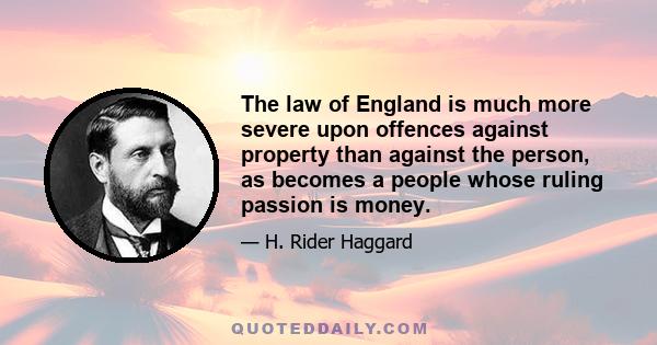 The law of England is much more severe upon offences against property than against the person, as becomes a people whose ruling passion is money.