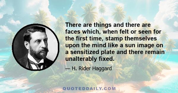 There are things and there are faces which, when felt or seen for the first time, stamp themselves upon the mind like a sun image on a sensitized plate and there remain unalterably fixed.