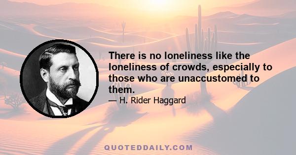 There is no loneliness like the loneliness of crowds, especially to those who are unaccustomed to them.