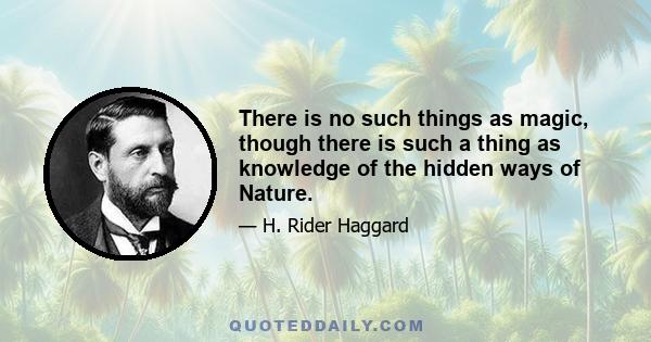 There is no such things as magic, though there is such a thing as knowledge of the hidden ways of Nature.