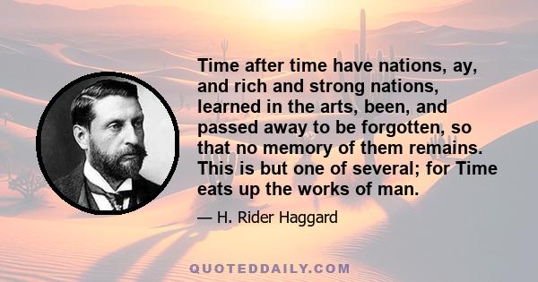 Time after time have nations, ay, and rich and strong nations, learned in the arts, been, and passed away to be forgotten, so that no memory of them remains. This is but one of several; for Time eats up the works of man.